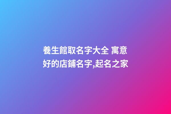 養生館取名字大全 寓意好的店鋪名字,起名之家-第1張-店鋪起名-玄機派